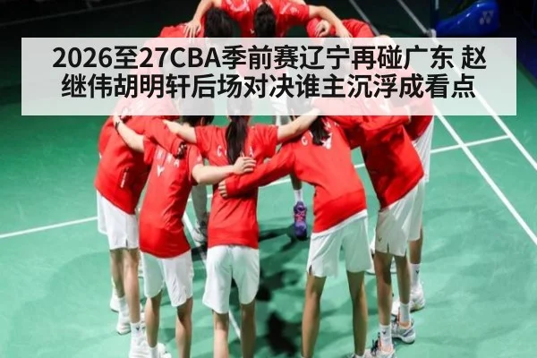 2026至27CBA季前赛辽宁再碰广东 赵继伟胡明轩后场对决谁主沉浮成看点