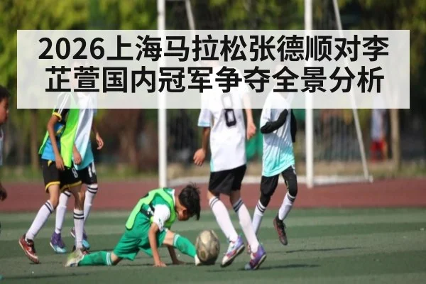 2026上海马拉松张德顺对李芷萱国内冠军争夺全景分析